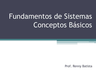 Fundamentos de Sistemas Conceptos Básicos 
Prof. Renny Batista  