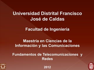Universidad Distrital Francisco
       José de Caldas

      Facultad de Ingeniería

      Maestría en Ciencias de la
 Información y las Comunicaciones

Fundamentos de Telecomunicaciones y
              Redes

               2012
 