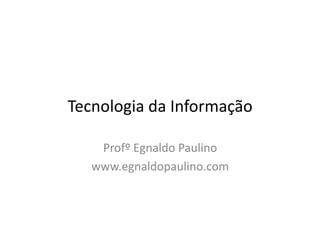 Tecnologia da Informação

    Profº Egnaldo Paulino
   www.egnaldopaulino.com
 