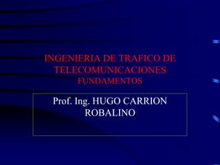 INGENIERIA DE TRAFICO DE
  TELECOMUNICACIONES
      FUNDAMENTOS

 Prof. Ing. HUGO CARRION
         ROBALINO
 
