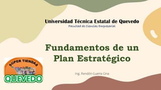 Universidad Técnica Estatal de Quevedo
Facultad de Ciencias Empresarial
Fundamentos de un
Plan Estratégico
Ing. Rendón Guerra Gina
 