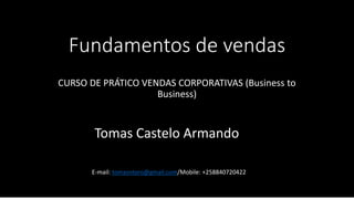 Fundamentos de vendas
CURSO DE PRÁTICO VENDAS CORPORATIVAS (Business to
Business)
Tomas Castelo Armando
E-mail: tomasntoro@gmail.com/Mobile: +258840720422
 