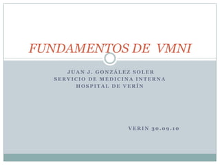 FUNDAMENTOS DE  VMNI Juan J. González Soler Servicio de Medicina Interna Hospital de Verín Verin 30.09.10 