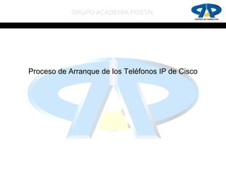 GRUPO ACADEMIA POSTAL




Proceso de Arranque de los Teléfonos IP de Cisco
 
