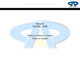 GRUPO ACADEMIA POSTAL




         Parte IV
       CUCME - CME



 Gestión de Teléfonos y Usuarios
       Planes de Llamada
 