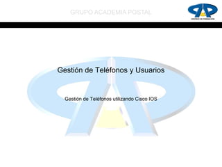 GRUPO ACADEMIA POSTAL




Gestión de Teléfonos y Usuarios


  Gestión de Teléfonos utilizando Cisco IOS
 