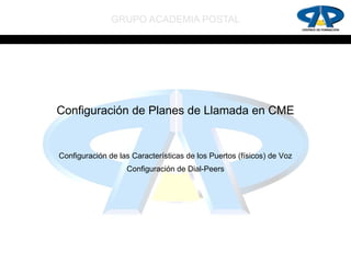 GRUPO ACADEMIA POSTAL




Configuración de Planes de Llamada en CME


Configuración de las Características de los Puertos (físicos) de Voz
                   Configuración de Dial-Peers
 