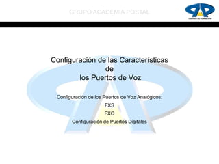 GRUPO ACADEMIA POSTAL




Configuración de las Características
                de
        los Puertos de Voz

 Configuración de los Puertos de Voz Analógicos:
                      FXS
                      FXO
       Configuración de Puertos Digitales
 