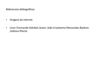 Referencias bibliográficas 
• Imagens da internet. 
• Livro: Ensinando Voleibol./autor: João Crisóstomo Marcondes Bojikian. 
/editora Phorte. 
