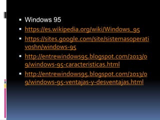  Windows 95
 https://es.wikipedia.org/wiki/Windows_95
 https://sites.google.com/site/sistemasoperati
voshn/windows-95
 http://entrewindows95.blogspot.com/2013/0
9/windows-95-caracteristicas.html
 http://entrewindows95.blogspot.com/2013/0
9/windows-95-ventajas-y-desventajas.html
 