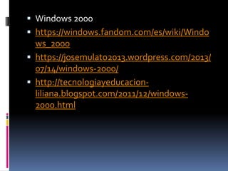  Windows 2000
 https://windows.fandom.com/es/wiki/Windo
ws_2000
 https://josemulato2013.wordpress.com/2013/
07/14/windows-2000/
 http://tecnologiayeducacion-
liliana.blogspot.com/2011/12/windows-
2000.html
 
