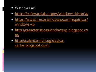  Windows XP
 https://softwarelab.org/es/windows-historia/
 https://www.trucoswindows.com/requisitos/
windows-xp
 http://caracteristicaswindowsxp.blogspot.co
m/
 http://calentamientoglobalca-
carlos.blogspot.com/
 
