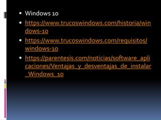  Windows 10
 https://www.trucoswindows.com/historia/win
dows-10
 https://www.trucoswindows.com/requisitos/
windows-10
 https://parentesis.com/noticias/software_apli
caciones/Ventajas_y_desventajas_de_instalar
_Windows_10
 