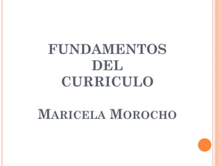 FUNDAMENTOS
DEL
CURRICULO
MARICELA MOROCHO
 