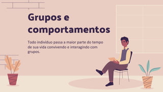 Grupos e
comportamentos
Todo indivíduo passa a maior parte do tempo
de sua vida convivendo e interagindo com
grupos.
 