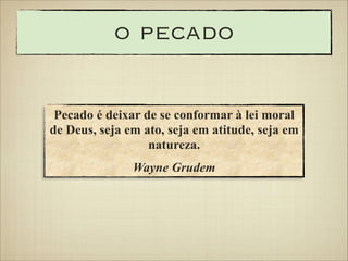 o pecado
Pecado é deixar de se conformar à lei moral
de Deus, seja em ato, seja em atitude, seja em
natureza.
Wayne Grudem

 