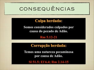 consequências
Culpa herdada:
Somos considerados culpados por
causa do pecado de Adão.
Rm 5.12-21

Corrupção herdada:
Temos uma natureza pecaminosa
por causa de Adão.
Sl 51.5; Ef 6.4; Rm 2.14-15

 