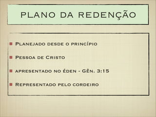 plano da redenção
Planejado desde o princípio
Pessoa de Cristo
apresentado no éden - Gên. 3:15
Representado pelo cordeiro

 