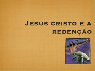Jesus cristo e a
redenção

 