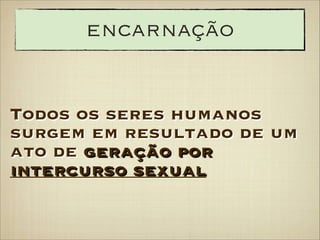 encarnação
Todos os seres humanos
surgem em resultado de um
ato de geração por
intercurso sexual

 