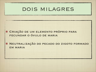 dois milagres
Criação de um elemento próprio para
fecundar o óvulo de maria
Neutralização do pecado do zigoto formado
em maria

 