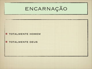 encarnação

totalmente homem
totalmente deus

 