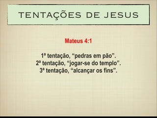 tentações de jesus
Mateus 4:1
!

1ª tentação, “pedras em pão”.
2ª tentação, “jogar-se do templo”.
3ª tentação, “alcançar os fins”.

 