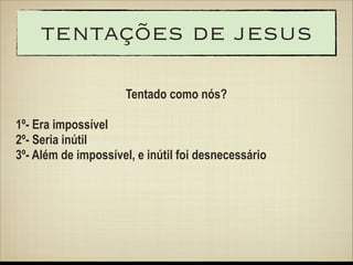 tentações de jesus
Tentado como nós?
!

1º- Era impossível
2º- Seria inútil
3º- Além de impossível, e inútil foi desnecessário

 