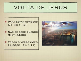VOLTA DE JESUS
Para estar conosco
(Jo 14: 1 - 3)
Não se sabe quando
(Mat. 24:36)
Todos o verão (Mat.
24:30,31; At. 1:11)

 
