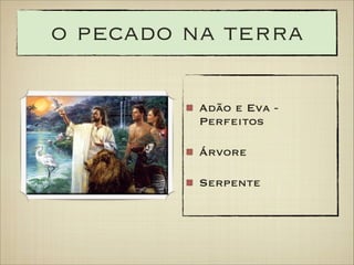 o pecado na terra
Adão e Eva Perfeitos
Árvore
Serpente

 