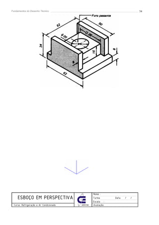 Fundamentos do Desenho Técnico                                                    54




                                                     Nome :
     ESBOÇO EM PERSPECTIVA                           Turma:       Data:   /   /
                                                     Escala: :
  Curso: Refrigeração e Ar Condicionado   CEFET/SC   Avaliação:
 