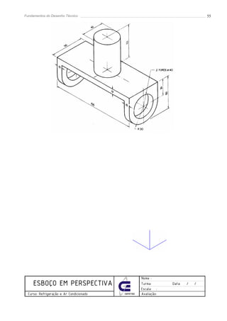 Fundamentos do Desenho Técnico                                                    55




                                                     Nome :
     ESBOÇO EM PERSPECTIVA                           Turma:       Data:   /   /
                                                     Escala: :
  Curso: Refrigeração e Ar Condicionado   CEFET/SC   Avaliação:
 