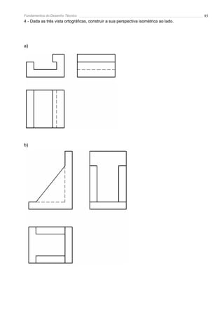 Fundamentos do Desenho Técnico                                                         85
4 - Dada as três vista ortográficas, construir a sua perspectiva isométrica ao lado.




a)




b)
 
