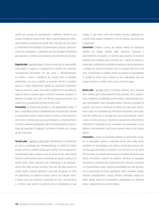 120 Fundamentos do desenvolvimento infantil – da gestação aos 3 anos
sentido que a escola vem questionando e refletindo a respeito da sua
função no âmbito do conhecimento. Talvez o grande desafio das institui-
ções escolares, já assumido por muitas delas, seja levar aos seus alunos
o conhecimento de estratégias de aprendizagem, pesquisa, desenvolvi-
mento das capacidades e habilidades que lhes forneçam instrumentos
para aprender a conhecer. Isso já desde os três primeiros anos de vida.
Segundopilar-aprenderafazer.“Conhecerefazersão,emlargamedida,
indissociáveis. O segundo é consequência do primeiro. Em economias
crescentemente tecnificadas, em que ocorre a ‘desmaterialização’
do trabalho e cresce a importância dos serviços entre as atividades
assalariadas e em que o trabalho na economia informal é constante,
deixa-se a noção relativamente simples de qualificação profissional.
Passa-se para outra noção, mais ampla e sofisticada de competências,
capaz de tornar as pessoas aptas a enfrentar numerosas situações e a
trabalhar em equipe. Isso ocorre nas diversas experiências sociais e de
trabalho que se apresentam ao longo de toda a vida.”
Comentário: As teorias não garantem a sua aplicabilidade prática. O
fazer, a experiência prática é fundamental para uma educação coerente
e complementar junto às crianças e jovens. O corpo e a mão humana de-
vem intervir e vivenciar para que as aprendizagens e o desenvolvimento
se tornem realmente significativos, além de transformadores. Essas ati-
tudes são essenciais e “orgânicas” no âmbito do trabalho com crianças
de zero a três anos.
Terceiro pilar - aprender a viver juntos, desenvolvendo a compreensão
do outro e a percepção das interdependências, no sentido de realizar
projetos comuns e preparar-se para gerir conflitos. “Em contraposição à
competitividade cega, a qualquer custo, do mundo de hoje, cabe à escola
transmitir conhecimentos sobre a diversidade da espécie humana e, ao
mesmo tempo, tomar consciência das semelhanças e da interdepen-
dência entre todos os seres humanos. Para isso, não basta colocar em
contato grupos e pessoas diferentes, o que pode até agravar um clima
de concorrência, em especial se alguns entram com estatuto inferior.
É preciso, para isso, promover a descoberta do outro, descobrindo-se
a si mesmo, para sentir-se na pele do outro e compreender as suas
reações. E, além disso, tender para objetivos comuns, trabalhando em
conjunto sobre projetos motivadores e fora do habitual, cuja tônica seja
a cooperação.”
Comentário: Facilitar e formar nas crianças valores de cooperação,
trabalho em equipe, respeito pelas diferenças individuais e
desenvolvimento de projetos é o caminho aqui proposto. Há inúmeras
propostas para trabalhar esses conceitos com o intuito de estimular a
cooperação,contrapondo-aàacirradacompetiçãoemquesetransformou
o cotidiano na vida do ser humano. Com as crianças entre zero e três
anos, é fundamental um trabalho anterior de respeito às singularidades,
no sentido de formar seres humanos na sua integralidade, para que
possam preparar-se, desde o berço, para conviver em grupo.
Quarto pilar - aprender a ser. “A Comissão reafirmou que a educação
deve contribuir para o desenvolvimento total da pessoa, isto é, espírito e
corpo, inteligência, sensibilidade, sentido estético, responsabilidade pes-
soal, espiritualidade. Cabe à educação preparar não para a sociedade do
presente, mas criar um referencial de valores e de meios para compre-
ender e atuar em sociedades que dificilmente imaginamos como serão.
Este pilar significa que a educação tem como papel essencial ‘conferir
a todos os seres humanos a liberdade de pensamento, discernimento,
sentimentos e imaginação de que necessitam para desenvolver os seus
talentos e permanecerem, tanto quanto possível, donos do seu próprio
destino.
Comentário: o brincar, as expressões plásticas, os movimentos, os ges-
tos, as expressões musicais, a expressão escrita, entre muitas outras,
constituem-se nas linguagens não verbais e verbais das crianças, atra-
vés das quais elas podem se expressar e se comunicar com os outros.
Por meio delas, as crianças expressam seu ser integral, colocando corpo,
mente, sentimentos e espírito em evidência. Sobretudo as linguagens
não verbais, as principais das crianças entre zero e três anos, constituem
um importantíssimo canal e essencial possibilidade para elas expressa-
rem e comunicarem, de forma espontânea, medos, angústias, desejos,
emoções, temperamentos, crenças, atitudes, criatividade, valores etc.
Nesse sentido, devem ser incentivadas e possibilitadas nos diferentes
grupos, especialmente na primeira infância.
 