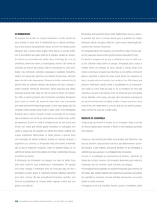 130 Fundamentos do desenvolvimento infantil – da gestação aos 3 anos
Os brinquedos
No primeiro ano de vida, as crianças descobrem o mundo através dos
seus sentidos e, nessa linha, é fundamental que os objetos ou brinque-
dos ao seu alcance não apresentem lascas, se forem de madeira, partes
pequenas que a criança possa engolir, tintas tóxicas ou tecidos sintéti-
cos. É aconselhável que sejam feitos de lã, algodão, madeira ou elemen-
tos naturais que transmitam aos bebês calor e aconchego. As cores, de
preferência, devem ser suaves, e os brinquedos, sonoros. Eles devem ser
colocados ao alcance das crianças. Não há necessidade de tanta quan-
tidade, mas, sobretudo, variedade, adequação e qualidade. Chocalhos,
objetos com guizos para apertar ou um trapézio de berço para estimular
exercícios são muito interessantes. Bonecas de tecido e animaizinhos de
pelúcia feitos de materiais atóxicos são gostosos de tocar e abraçar e
podem constituir referências emocionais, dando segurança aos bebês,
sobretudo quando estão longe da mãe. As costuras devem ser resisten-
tes. Olhos e narizes precisam estar firmemente costurados. Brinquedos
para chupar ou morder são essenciais nessa fase, mas é necessário
que sejam permanentemente higienizados. Outras boas opções são fios
contendo contas grandes para morder e bater, assim como brinquedos
flutuantes para o banho, tomando sempre a precaução de as crianças
não se enrolarem com os fios ou não engolirem as contas (nunca podem
ser pequenas). Quando um bebê já consegue sentar-se, está pronto para
brincar com cubos que tenham guizos embutidos ou ilustrações, com
copos ou caixas que se encaixam uns dentro dos outros e objetos com
argolas empilháveis. Nessa idade, os bebês passam a apreciar livros
com ilustrações de objetos familiares. Quando as crianças começam a
engatinhar ou a caminhar, os brinquedos mais estimulantes e divertidos
são os que se empurram ou puxam, como um pequeno vagão ou um
carrinho de boneca, bem como objetos de montar e desmontar, bonecas
e bichinhos de pelúcia.
A distribuição dos brinquedos nos espaços nos quais os bebês ficam
deve variar conforme suas preferências e necessidades. Em espaços
com várias crianças, é importante levar em conta que elas não têm a
percepção do outro. Assim, é importante oferecer materiais suficientes
para todos, embora não seja aconselhável brinquedos repetidos: aqui
inicia-se a possibilidade de conviver, dividir, negociar, mesmo que com
gestos, sem palavras.
Brinquedos de área externa devem estar fixados sobre grama ou areia e,
se possível, não sobre o cimento. Atentar para a qualidade dos objetos
oferecidos (lascas, ferrugens, tintas etc.) assim como a higienização per-
manente dos mesmos é essencial.
Os brinquedos devem ser laváveis e, de preferência, seguir normas bási-
cas de segurança (www.inmetro.gov.br/noticias/conteudo/237.asp).
É importante assegurar-se de que o ambiente em que um bebê pas-
sa seu cotidiano esteja isento de perigos. Brinquedos para o berço e
móbiles devem ser retirados do berço quando a criança atinge cinco
meses ou começa a se apoiar nas mãozinhas ou nos joelhos.Animais de
pelúcia, chocalhos e colares de contas nunca devem ser suspensos no
berço, no quadrado ou no carrinho, com cordas ou tiras. Não importa que
pareçam inofensivos: sempre existe a possibilidade de se enroscarem
num botão ou numa fivela da roupa ou de se enrolarem em torno das
mãozinhas, dos pés ou do pescoço. Para ter certeza de que a brincadeira
vai ser divertida e sem perigo, aos pais cabe não apenas preocupar-se
em escolher corretamente os objetos e vigiar a criança que brinca, como
estimulá-la a ser responsável e, uma vez que são sua primeira proprie-
dade, ensinar-lhe a usá-los e cuidar deles.
Medidas de segurança
A segurança é primordial na compra de um brinquedo. Segue uma lista
de recomendações para consultar e difundi-la entre pessoas que lidam
com crianças:
• Guiar-se, não somente pela idade recomendada pelo fabricante, mas
procurar também pesquisadores do brincar que desenvolveram profun-
dos estudos a este respeito, procurando também ler as mensagens e
advertências que apareçam na embalagem dos brinquedos;
• Levar em consideração as características da família e, sobretudo, as
idades das crianças menores. Um brinquedo desenhado para maiores é
inadequado para as menores e pode, inclusive, ser perigoso;
• Ser especialmente cuidadoso ao escolher brinquedos para menores de
36 meses. Não comprar objetos com peças muito pequenas, que podem
ser engolidas ou aspiradas, inclusive bolinhas e brinquedos com pontas
afiadas e bordas cortantes;
• Assegurar-se de que chocalhos flexíveis, guizos e mordedores sejam
 