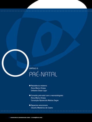 40 Fundamentos do desenvolvimento infantil – da gestação aos 3 anos
Capítulo 3
pré-natal
n Assistência materna
	 Anna Maria Chiesa
	Umberto Gazzi Lippi
n Consulta pré-natal com o neonatologista
	 Anna Maria Chiesa
	 Conceição Aparecida Mattos Segre
n Aspectos emocionais
	 Claudia Medeiros de Castro
O
 