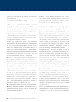 42 Fundamentos do desenvolvimento infantil – da gestação aos 3 anos
missão vertical de afecções como HIV e hepatites, para citar algumas
das mais importantes.
Um serviço de saúde deve estruturar-se de modo a:
• Ampliar o acesso – entre as mulheres em idade fértil residentes em
sua área de responsabilidade ou que constituem sua clientela, no caso
de serviços privados – para todas as ações clínicas e de propedêutica
subsidiária objetos da assistência pré-natal já desde o diagnóstico clínico
e/ou laboratorial precoce do estado gravídico;
• Capacitar os profissionais de saúde e aqueles que lhes dão suporte (ex.
escriturários, seguranças, etc.) a se mostrarem acolhedores no atendi-
mento de mulheres que procurarem o serviço;
• Realizar busca ativa de gestantes para início do pré-natal desde a
suspeita de gravidez. Nos serviços que atuam com a estratégia de saúde
da família (PSF) ou com o Programa de Agentes Comunitários de Saúde
(PACS), isso se torna bastante viável, em razão da visita mensal que os
agentes fazem às casas das famílias cadastradas. É fundamental, ainda,
que os serviços identifiquem grupos vulneráveis quer sob o aspecto so-
cial (trabalhadoras rurais, adolescentes) quer sob o aspecto clínico, para
incorporá-los rapidamente ao atendimento à saúde perinatal;
• Capacitar os profissionais para desenvolverem atividades educativas
grupais, utilizando-se principalmente das trocas de experiências e di-
álogos compreensíveis sobre o processo em curso. Isso deve ser feito
a fim de ampliar o conhecimento das gestantes sobre as modificações
típicas da gravidez, os sinais de perigo em qualquer época da gestação,
os direitos sociais e trabalhistas das gestantes;
• Capacitar os profissionais de saúde que realizam consultas de pré-na-
tal a observarem se a gravidez foi desejada pelo casal e se a gestante e
seu companheiro conversam sobre as expectativas em relação ao bebê.
Eles devem observar se há apoio familiar à gestante, se as condições de
trabalho materno oferecem risco à gravidez, se a gestante se dispõe a
evitar o fumo, o consumo de álcool e drogas, bem como as práticas de
automedicação (World Health Organization, 2003);
• Estimular a participação do pai nas consultas e nos grupos educativos;
• Flexibilizar o agendamento e estabelecer sistema ágil de comunicação
à distância com a clientela para evitar mobilização das pacientes para
buscas não agendadas pelo serviço;
• Estimular a produção de material educativo para facilitar o diálogo
entre o consenso científico (repertório do profissional) e o senso comum
(conhecimento da população), buscando maior entendimento entre am-
bos na relação terapêutica (MARQUES e DUARTE, 1997).
Tais questões são gerais e podem servir para qualquer serviço, público ou
privado, em situações de acompanhamento de pré-natal de baixo risco.
Porém, nem sempre a gestação se mantém na condição de baixo risco.
É fundamental, nesse caso, que as unidades básicas de saúde ou os am-
bulatórios estejam oficialmente articulados com serviços 24 horas para
atendimento com profissionais especializados e para a realização ime-
diata de exames de imagem ou laboratoriais, bem como receber essas
mulheres de volta tão logo sejam liberadas pelo outro serviço. É o que
se chama de referência e contrarreferência entre serviços de diferentes
complexidades, a fim de assegurar a integralidade da assistência, de
acordo com a necessidade da população que utiliza os serviços.
Outra importante lacuna a ser superada para melhoria dos índices de
saúde materna e assistência ao nascimento é o acesso ao parto hos-
pitalar, sem que a mulher passe por peregrinações em vários serviços.
Segundo Tanaka (2000), essa falta de integração é responsável pelos
elevados coeficientes de mortes maternas por causas evitáveis, o que se
configura como uma condição de iniquidade.
A superação desses problemas é fundamental para que se incorpore
uma atitude de cuidado em relação à gestação, que depois poderá ser
revertida no cuidado responsivo com o bebê, assegurando oportunidades
para seu desenvolvimento.
Considerando que o objetivo desse projeto é a otimização dos cuidados
com a criança nos três primeiros anos de vida, é pertinente que se ima-
gine quão importante é ter um nascituro sadio, a mãe nas melhores con-
dições físicas e psíquicas e a família em seu pleno estado de equilíbrio.
As pautas contempladas na assistência à gestante e ao recém-nascido
e à criança foram enunciadas nos documentos do Ministério da Saúde
que criaram a “Rede Cegonha” (Portaria 1.459 de 01/07/2011 e Portaria
2351 de 05/10/2011).
Embora a puerperalidade seja um acontecimento fisiológico, está cabal-
mente demonstrado que, para seu êxito total, são recomendáveis medi-
das assistenciais. Isso fica claro num estudo em que Kaunitz et al (1984)
 