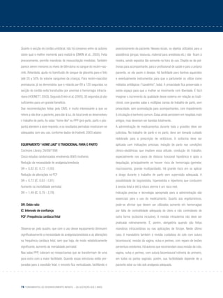 74 Fundamentos do desenvolvimento infantil – da gestação aos 3 anos
Quanto à secção do cordão umbilical, não há consenso entre os autores
sobre qual o melhor momento para realizá-la (ENKIN et al., 2005). Feita
precocemente, permite manobras de ressuscitação imediatas. Também
parece serem menores os níveis de bilirrubina no sangue do recém-nas-
cido. Retardada, ajuda na transfusão de sangue da placenta para o feto
(até 20 a 50% do volume sanguíneo da criança). Para recém-nascidos
prematuros, já se demonstrou que o retardo por 60 a 120 segundos na
secção do cordão evita transfusões por anemias e hemorragia intracra-
niana (HODNETT, 2003). Segundo Enkin et al. (2005), 30 segundos já são
suficientes para um grande benefício.
Das recomendações feitas pela OMS, é muito interessante a que se
refere a não tirar a paciente, para dar à luz, do local onde se desenvolveu
o trabalho de parto. As salas “home like” ou PPP (pré-parto, parto e pós-
parto) atendem a esse requisito, e os resultados perinatais mostraram-se
adequados com seu uso, conforme dados de Hodnett, 2003 abaixo:
Equipamento “Home Like” x Tradicional para o parto
Cochrane Library, 28/09/1998
Cinco estudos randomizados envolvendo 8000 mulheres
Redução da necessidade de analgesia/anestesia
OR = 0,82 (IC: 0,72 - 0,93)
Redução de alterações na FCF
OR = 0,72 (IC: 0,63 - 0,81)
Aumento na mortalidade perinatal
OR = 1,49 (IC: 0,79 - 2,78)
OR: Odds ratio
IC: Intervalo de confiança
FCF: Frequência cardíaca fetal
Observa-se, pelo quadro, que com o uso desse equipamento diminuem
significativamente a necessidade de analgesia/anestesia e as alterações
na frequência cardíaca fetal, sem que haja, de modo estatisticamente
significante, aumento da mortalidade perinatal.
Nas salas PPP, colocam-se mesas/camas que se transformam de uma
para outra com a maior facilidade. Quando essas estruturas estão pre-
paradas para a expulsão fetal, o encosto fica verticalizado, facilitando o
posicionamento da paciente. Nesses locais, os objetos utilizados para a
assistência (pinças, tesouras, material para anestesia etc.) não ficam à
mostra, sendo expostos tão somente na hora do uso. Dispõe-se de pol-
tronas para acompanhante, para o profissional de saúde e para a própria
paciente, se ela assim o desejar. Há facilidade para banhos aquecidos
e eventualmente instrumentos para que a parturiente os utilize como
métodos antiálgicos (“cavalinho”, bola). A privacidade fica preservada e
existe espaço para que a mulher se movimente com liberdade. É fácil
imaginar o incremento da qualidade desse sistema em relação ao tradi-
cional, com grandes salas e múltiplas camas de trabalho de parto, sem
privacidade, sem acomodação para acompanhantes, com impedimento
à circulação e banheiro comum. Estas ainda persistem em hospitais mais
antigos, mas deveriam ser banidas totalmente.
A administração de medicamentos durante toda a gravidez deve ser
judiciosa. No trabalho de parto e no parto, deve ser tomado cuidado
redobrado para a prescrição de ocitócicos. A ocitocina deve ser
aplicada com indicações precisas: indução de parto nas condições
clínico-obstétricas que impõem essa atitude; condução do trabalho,
especialmente nos casos de distocia funcional hipotônica e após a
dequitação, principalmente se houver risco de hemorragia (gemelar,
macrossomia, grande multiparidade). Há grande risco em se aplicar
a droga durante o trabalho de parto sem supervisão adequada. A
possibilidade de taquisistolia, hipersistolia e hipertonia que conduzem
à anoxia fetal e até à rotura uterina é um risco real.
Indicação precisa e tecnologia apropriada para a administração são
essenciais para o uso do medicamento. Quanto aos ergotamínicos,
pode-se afirmar que devem ser utilizados somente em hemorragias
por falta de contratilidade adequada do útero e não controláveis de
outra forma (ocitocina inclusive). A revisão intrauterina não deve ser
praticada rotineiramente. É, porém, obrigatória quando são feitas
manobras intracavitárias ou nas aplicações de fórcipe. Neste último
caso, é mandatória também a revisão cuidadosa do colo com sutura
bicomissural, revisão da vagina, vulva e períneo, com reparo de lesões
porventura existentes. Há autores que recomendam essa revisão de colo,
vagina, vulva e períneo, com sutura bicomissural rotineira do primeiro,
em todos os partos vaginais; porém, sua factibilidade depende de a
paciente estar ou não sob analgesia adequada.
 