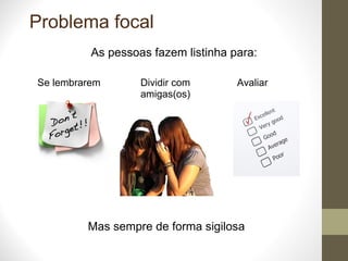 Problema focal Se lembrarem Avaliar As pessoas fazem listinha para: Mas sempre de forma sigilosa Dividir com amigas(os) 