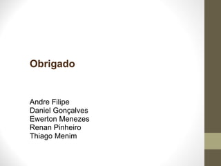 Andre Filipe  Daniel Gonçalves Ewerton Menezes Renan Pinheiro Thiago Menim Obrigado 