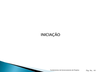 INICIAÇÃO




    Fundamentos do Gerenciamento de Projetos   Pág. No. 44
 