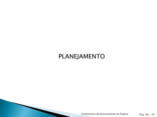 PLANEJAMENTO




     Fundamentos do Gerenciamento de Projetos   Pág. No. 47
 