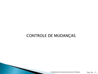 CONTROLE DE MUDANÇAS




         Fundamentos do Gerenciamento de Projetos   Pág. No. 71
 