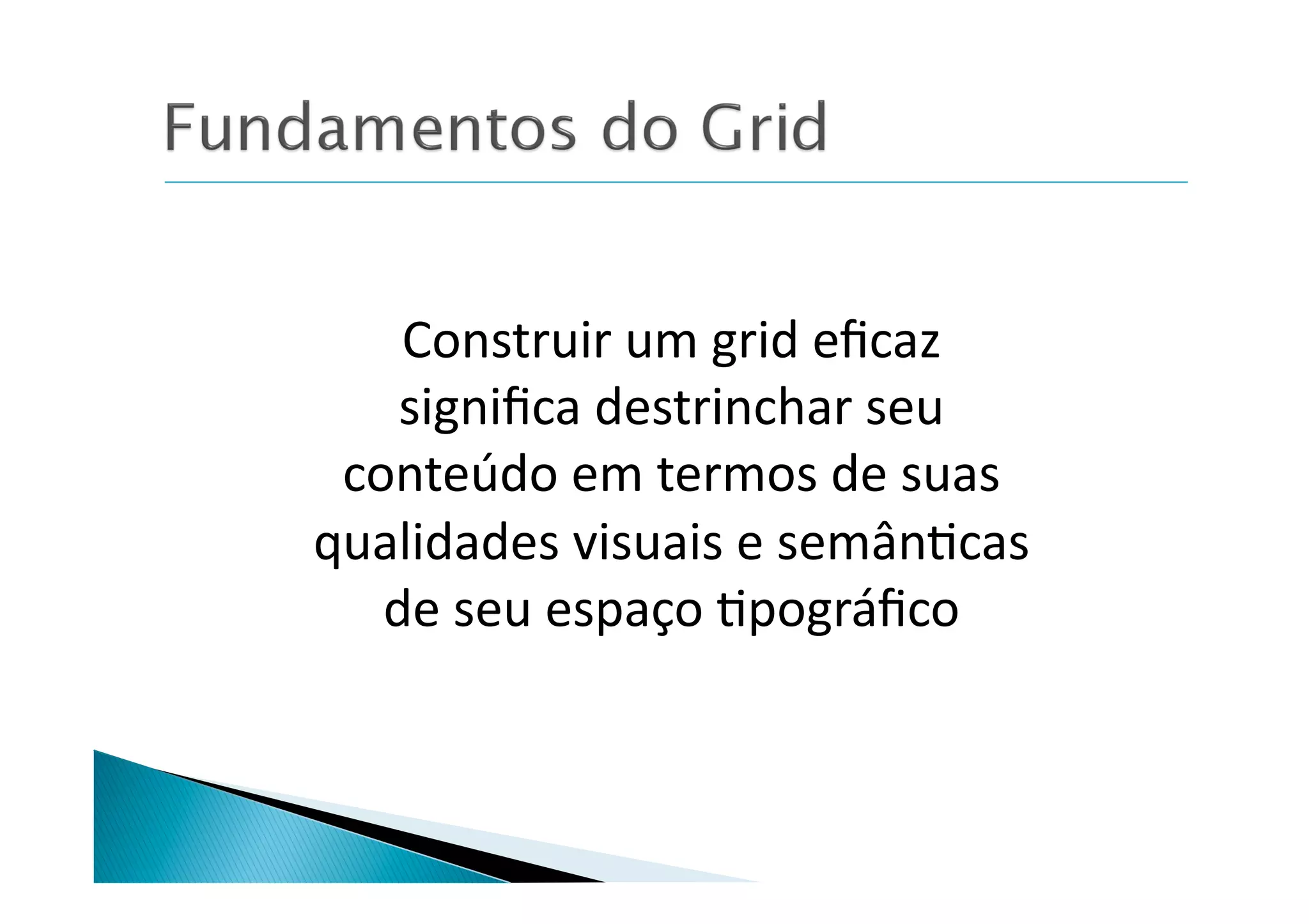 Construir	
  um	
  grid	
  eﬁcaz	
  
    signiﬁca	
  destrinchar	
  seu	
  
 conteúdo	
  em	
  termos	
  de	
  suas	
  
qualidades	
  visuais	
  e	
  semân8cas	
  
   de	
  seu	
  espaço	
  8pográﬁco	
  
 