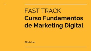 FAST TRACK
Curso Fundamentos
de Marketing Digital
Aldeia Lab
 