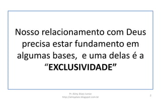 Nosso relacionamento com Deus
precisa estar fundamento em
algumas bases, e uma delas é a
“EXCLUSIVIDADE”
Pr. Almy Alves Junior
http://almyalves.blogspot.com.br
2
 