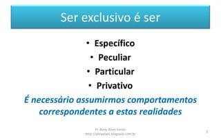 Ser exclusivo é ser
• Específico
• Peculiar
• Particular
• Privativo
É necessário assumirmos comportamentos
correspondentes a estas realidades
Pr. Almy Alves Junior
http://almyalves.blogspot.com.br
3
 