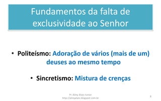 Fundamentos da falta de
exclusividade ao Senhor
• Politeísmo: Adoração de vários (mais de um)
deuses ao mesmo tempo
• Sincretismo: Mistura de crenças
Pr. Almy Alves Junior
http://almyalves.blogspot.com.br
8
 