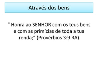 Através dos bens
“ Honra ao SENHOR com os teus bens
e com as primícias de toda a tua
renda;” (Provérbios 3:9 RA)

 