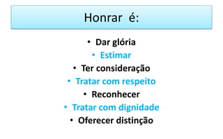 Honrar é:
• Dar glória
• Estimar
• Ter consideração
• Tratar com respeito
• Reconhecer
• Tratar com dignidade
• Oferecer distinção

 